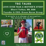 TSC Talks! Love over Fear~A Mother's Story. Sherri Tutkus, RN, BSN, Founder & CEO of Green Nurse Group