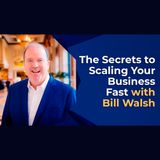 The Secrets to Scaling Your Business Fast with Bill Walsh