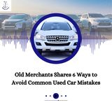 Old Merchants Shares 6 Ways to Avoid Common Used Car Mistakes