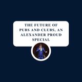 The Future of Pubs and Clubs, an Alexander Proud Special