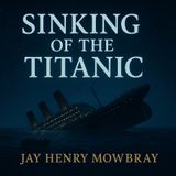 Sinking of the Titanic – Jay Henry Mowbray’s Firsthand Account of Ocean Horror Part 1