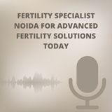 Fertility Specialist Noida for Advanced Fertility Solutions Today