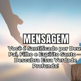 Você é Santificado por Deus Pai, Filho e Espírito Santo — Descubra Essa Verdade Profunda!
