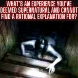 What’s an experience you’ve deemed supernatural and cannot find a rational explanation for?