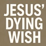 Jesus’ Dying Wish