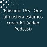 Episodio 155 - Que atmosfera estamos creando (Versión Video Podcast en YouTube)