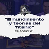 Ep. 81: “El hundimiento y teorías del Titanic”