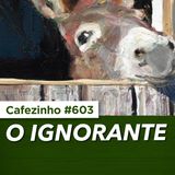 Cafezinho 603 - O ignorante