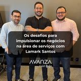 [AVANZA CAST 004] Os desafios para impulsionar os negócios na área de serviços com Lamark Santos