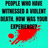 People who have witnessed a violent death. How was your experience?