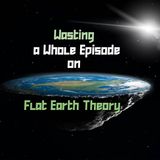 Wasting a Whole Episode on Flat Earth Theory