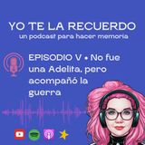 E05 • No fue una Adelita, pero acompaño la guerra • Yo te la recuerdo