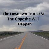 The Lowdown Truth #31: The Opposite Will Happen