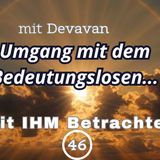 Umgang mit dem Bedeutungslosen... -- Mit IHM Betrachten - 46