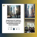 Ahmed Malik of Fairfield, CT, Explains 5 Steps Every Entrepreneur Needs to Scale a Business
