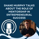 Shane Murphy Talks About The Role Of Mentorship In Entrepreneurial Success
