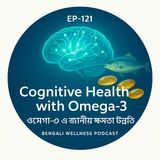 EP-121 Cognitive Health with Omega-3 |ওমেগা-৩ এ জ্ঞানীয় ক্ষমতা উন্নতি)|bengali  wellness podcast