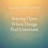 Guided Meditation. Staying Open When Things Feel Uncertain.