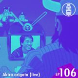 Ep.106 - Akira arigato (live)