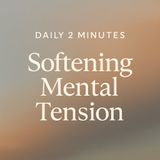 Your Daily 2 Minutes – Softening Mental Tension.