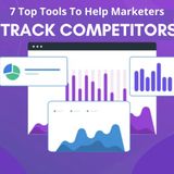 7 TOP TOOLS TO HELP MARKETERS TRACK COMPETITORS
