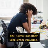 #29 - Como Trabalhar Sem Perder Sua Alma?