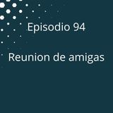 Episodio 94 - Reunion de amigas