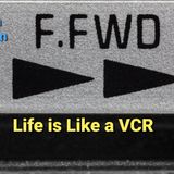 Life is Like a VCR "Fast Forward"