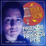 Your Show Episode 47 - Friends Supporting Friends Pt 2