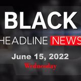 Black Headline News Briefs: 6-15-22
