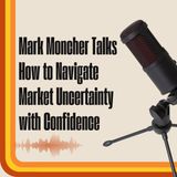 Mark Moncher Talks How to Navigate Market Uncertainty with Confidence