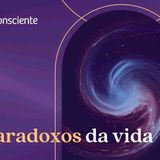Os paradoxos da vida _ Autoconsciente Podcast
