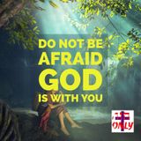 Do Not Be Afraid God is with You, He Never Leaves you Nor Abandons you and He is near You Always