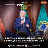 #260 | A reforma tributária possível e a variação na aprovação de Lula