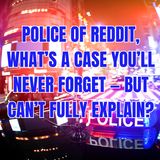 POLICE of Reddit, What’s a Case You’ll Never Forget — But Can’t Fully Explain?