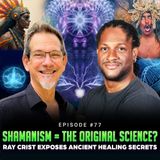 Episode #77 - Shamanism = The Original Science? | Ray Crist Exposes Ancient Healing Secrets