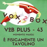 Vox2Box PLUS (43) - Momento Maioli: È Fisicamente un Tavolino