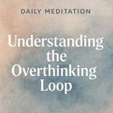 Guided Meditation – Understanding the Overthinking Loop.