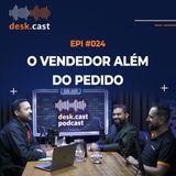 DESKCAST #024 O Vendedor Além do Pedido