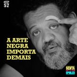 EP 57 - A Arte Negra Importa Demais (com Marcio Libar)