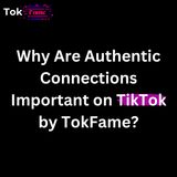 Why Are Authentic Connections Important on TikTok by TokFame