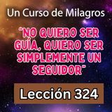 LECCIÓN 324-"No quiero ser guía, quiero ser simplemente un seguidor" Un Curso de Milagros (con fondo musical)