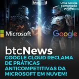 BTC News | Google Cloud reclama das práticas comerciais da Microsoft! O que isso tem a ver com IA???