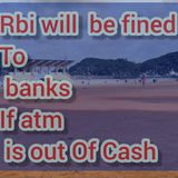 RBI WILL BE FINED IF ATM IS OUT OF CASH