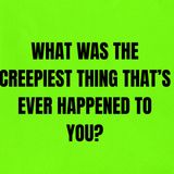 What was the Creepiest thing that’s ever happened to you?