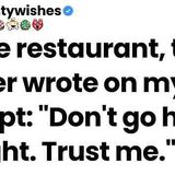 At the restaurant_ the waiter wrote on my receipt_ _Don_t go home tonight. Trust me.