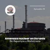 Episodio 25. Amenaza nuclear en Ucrania: de Zaporiyia a Bielorrusia