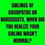 Siblings of Sociopaths or Narcissists, when did you realize your sibling wasn't normal?
