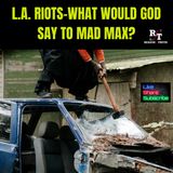 LA RIOTS-What Would God Say To Mad Max? - 6:10:25, 7.33 PM