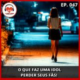 O Que Faz Uma Idol Perder Seus Fãs - Ep. 047